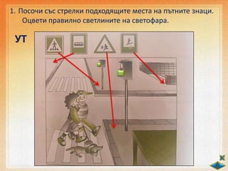 1. Посочи със стрелки подходящите места на пътните знаци.
Оцвети правилно светлините на светофара.
УТ
 