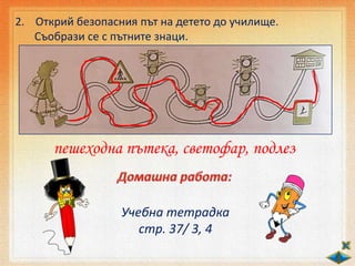 2. Открий безопасния път на детето до училище.
Съобрази се с пътните знаци.
пешеходна пътека, светофар, подлез
Учебна тетрадка
стр. 37/ 3, 4
 