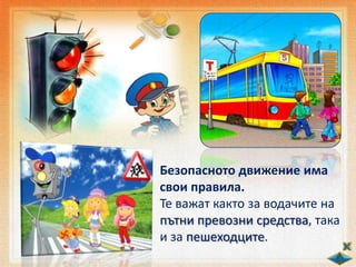 Безопасното движение има
свои правила.
Те важат както за водачите на
пътни превозни средства, така
и за пешеходците.
 
