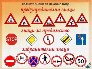 Пътните знаци са няколко вида:
предупредителни знаци
знаци за предимство
забранителни знаци
 