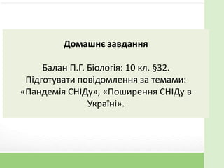 Домашнє завдання
Балан П.Г. Біологія: 10 кл. §32.
Підготувати повідомлення за темами:
«Пандемія СНІДу», «Поширення СНІДу в
Україні».
 