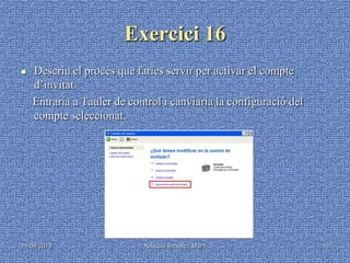 29/04/2013 Ariadna Jiménez Martí 10
Exercici 16
 Descriu el procés que faries servir per activar el compte
d’invitat.
Entraria a Tauler de control i canviaria la configuració del
compte seleccionat.
 