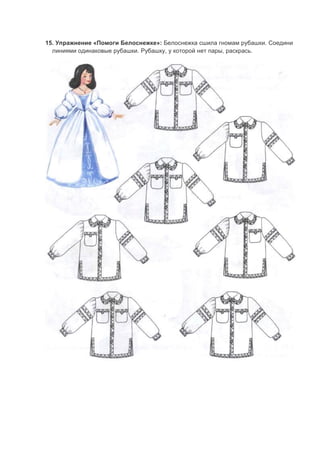 15. Упражнение «Помоги Белоснежке»: Белоснежка сшила гномам рубашки. Соедини
линиями одинаковые рубашки. Рубашку, у которой нет пары, раскрась.
 