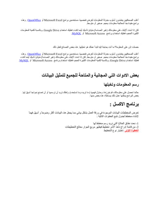 ‫برامج‬ ‫مستخدمين‬ ،‫فحصها‬ ‫لغرض‬ ‫المعلومات‬ ‫جدولة‬ ‫أسلوب‬ ‫يعتمدون‬ ‫الصحافيين‬ ‫أغلب‬Microsoft Excel‫أو‬OpenOffice.‫وهذه‬
‫بحجم‬ ‫معلومات‬ ‫لمعالجة‬ ‫جدا‬ ‫مفيدة‬ ‫برامج‬.‫متوسط‬ ‫أو‬ ‫صغير‬
‫استخدام‬ ‫فعليك‬ ،‫كنت‬ ‫أينما‬ ‫لديك‬ ‫متوفرة‬ (‫الحساسة‬ ‫)غير‬ ‫معلوماتك‬ ‫على‬ ‫ألبقاء‬ ‫شئت‬ ‫إذا‬ ‫لكن‬Google Drive.‫المعلومات‬ ‫لكمية‬ ‫وبالنسبة‬
‫برنامج‬ ‫استخدام‬ ‫فعليك‬ ،‫الحجم‬ ‫الكبيرة‬Microsoft Access‫أو‬MySQL.
‫ذلك‬ ‫لفعل‬ ‫النصائح‬ ‫بعض‬ ‫هذه‬ .‫تحليلها‬ ‫هو‬ ‫عملك‬ ‫لتبدأ‬ ‫إليه‬ ‫بحاجة‬ ‫أنت‬ ‫ما‬ ‫المعلومة؟‬ ‫على‬ ‫إذن‬ ‫حصلت‬
‫برامج‬ ‫مستخدمين‬ ،‫فحصها‬ ‫لغرض‬ ‫المعلومات‬ ‫جدولة‬ ‫أسلوب‬ ‫يعتمدون‬ ‫الصحافيين‬ ‫أغلب‬Microsoft Excel‫أو‬OpenOffice‫وهذه‬ .
‫بحجم‬ ‫معلومات‬ ‫لمعالجة‬ ‫جدا‬ ‫مفيدة‬ ‫برامج‬،‫كنت‬ ‫أينما‬ ‫لديك‬ ‫متوفرة‬ (‫الحساسة‬ ‫)غير‬ ‫معلوماتك‬ ‫على‬ ‫ألبقاء‬ ‫شئت‬ ‫إذا‬ ‫لكن‬ .‫متوسط‬ ‫أو‬ ‫صغير‬
‫استخدام‬ ‫فعليك‬Google Drive‫برنامج‬ ‫استخدام‬ ‫فعليك‬ ،‫الحجم‬ ‫الكبيرة‬ ‫المعلومات‬ ‫لكمية‬ ‫وبالنسبة‬ .Microsoft Access‫أو‬MySQL.
‫البيانات‬ ‫لتمثيل‬ ‫للجميع‬ ‫والمتاصحة‬ ‫المجانية‬ ‫التي‬ ‫الدوات‬ ‫بعض‬
‫وتخيلها‬ ‫المعلومات‬ ‫رسم‬
.‫لها‬ ‫أسهل‬ ‫نموذجا‬ ‫تصنع‬ ‫أن‬ ‫أو‬ ‫ترسمها‬ ‫أن‬ ‫تريد‬ ‫ولعلك‬ .(‫تستبعده‬ ‫وما‬ ‫تريده‬ ‫ما‬ ) ‫فهمها‬ ‫وحاول‬ ،‫بفرزها‬ ‫قم‬ ،‫معلوماتك‬ ‫على‬ ‫تحصل‬ ‫حالما‬
‫منها‬ ‫بعض‬ ‫هذه‬ ،‫ببسالطة‬ ‫ذلك‬ ‫عمل‬ ‫يمكنها‬ ‫البرامج‬ ‫بعض‬:
: ‫الثكسل‬ ‫برنامج‬
‫ا‬ً ‫فهم‬ ‫أسهل‬ ‫و‬ ‫ا‬ً ‫وضوح‬ ‫أكثر‬ ‫البيانات‬ ‫هذه‬ ‫يجعل‬ ‫مما‬ ‫بياني‬ ‫بشكل‬ ‫العمل‬ ‫ورقة‬ ‫في‬ ‫الموجودة‬ ‫البيانات‬ ‫المخططات‬ ‫تعرض‬
: ‫التالية‬ ‫الخطوات‬ ‫نتبع‬ ‫لجدول‬ ‫مخطط‬ ‫لنشاء‬
1‫لها‬ ‫مخطط‬ ‫رسم‬ ‫نريد‬ ‫التي‬ ‫الخليا‬ ‫نطاق‬ ‫نحدد‬ -
2‫التخطيطات‬ ‫معالج‬ ‫الحوار‬ ‫مربع‬ ‫فيظهر‬ ‫تخطيط‬ ‫المر‬ ‫نأخذ‬ ‫إدراج‬ ‫قائمة‬ ‫من‬ -
‫الولى‬ ‫الخطوة‬‫التخطيط‬ ‫نوع‬ ‫:اختيار‬
 