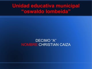 Unidad educativa municipal
“oswaldo lombeida”
DECIMO “A”
NOMBRE:CHRISTIAN CAIZA
 