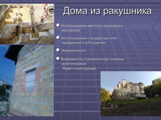 Дома из ракушникаДома из ракушника
●● Использование местного природногоИспользование местного природного
материаламатериала
●● Использование стандартных плитИспользование стандартных плит
перекрытия и ж/б изделияперекрытия и ж/б изделия
●● ЭкономичностьЭкономичность
●● Возможность строительства сложныхВозможность строительства сложных
архитектурныхархитектурных
Форм и конструкцийФорм и конструкций
 