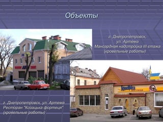 ОбъектыОбъекты
г. Днепропетровск, ул. Артемаг. Днепропетровск, ул. Артема
Ресторан ″Козацька фортеця″Ресторан ″Козацька фортеця″
(кровельные работы)(кровельные работы)
г. Днепропетровск,г. Днепропетровск,
ул. Артемаул. Артема
Мансардная надстройкаМансардная надстройка IIIIII єтажаєтажа
(кровельные работы)(кровельные работы)
 