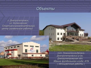 ОбъектыОбъекты
пгт. Новоалександровка,пгт. Новоалександровка,
Днепропетровский р-он,Днепропетровский р-он,
Днепропетровская облДнепропетровская обл
Здание футбольного клуба АТБЗдание футбольного клуба АТБ
( облицовочные работы )( облицовочные работы )
г. Днепропетровск,г. Днепропетровск,
ул. Космическаяул. Космическая
Спортивно-развлекательныйСпортивно-развлекательный
центр (кровельные работы)центр (кровельные работы)
 