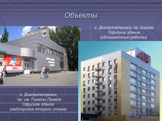 ОбъектыОбъекты
г. Днепропетровск, пр. Кирова
Офисное здание
(облицовочные работы)
г. Днепропетровск,
пр. им. Газеты Правда
Офисное здание
(надстройка второго этажа)
 
