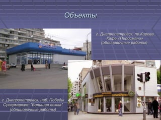 ОбъектыОбъекты
г. Днепропетровск, пр.Кироваг. Днепропетровск, пр.Кирова
Кафе «Пиросмани»Кафе «Пиросмани»
(облицовочные работы)(облицовочные работы)
г. Днепропетровск, наб. Победыг. Днепропетровск, наб. Победы
Супермаркет ″Большая ложка″Супермаркет ″Большая ложка″
(облицовочные работы)(облицовочные работы)
 