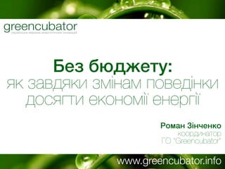 Без бюджету:
як завдяки змінам поведінки
досягти економії енергії
Роман Зінченко
координатор
ГО “Greencubator”
www.greencubator.info
 