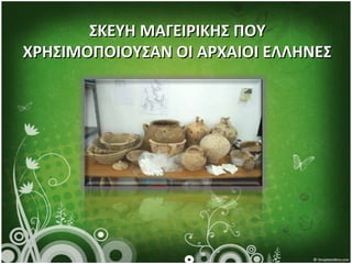 ΣΚΕΥΗ ΜΑΓΕΙΡΙΚΗΣΣΚΕΥΗ ΜΑΓΕΙΡΙΚΗΣ ΠΠOOΥΥ
ΧΡΗΣΙΜΟΠΟΙΟΥΣΑΝ ΟΙ ΑΡΧΑΙΟΙ ΕΛΛΗΝΕΣΧΡΗΣΙΜΟΠΟΙΟΥΣΑΝ ΟΙ ΑΡΧΑΙΟΙ ΕΛΛΗΝΕΣ
 