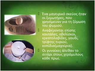  Ένα μαγειρικό σκεύος ήταν
οι ζυμωτήρες, που
χρησίμευαν για τη ζύμωση
του ψωμιού.
 Αναφέρονται επίσης
κουτάλες, οβελίσκο...