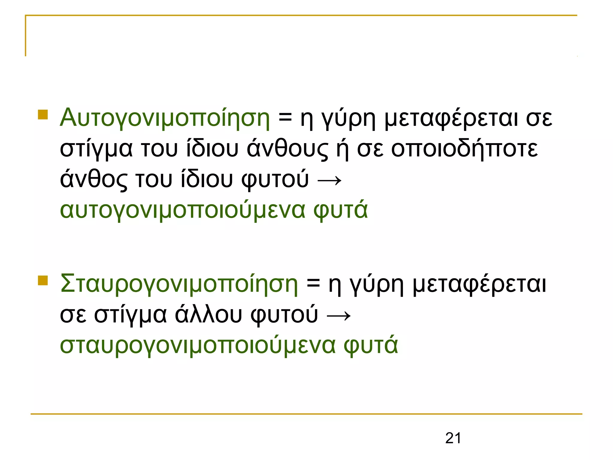 21
 Αυτογονιμοποίηση = η γύρη μεταφέρεται σε
στίγμα του ίδιου άνθους ή σε οποιοδήποτε
άνθος του ίδιου φυτού →
αυτογονιμοποιούμενα φυτά
 Σταυρογονιμοποίηση = η γύρη μεταφέρεται
σε στίγμα άλλου φυτού →
σταυρογονιμοποιούμενα φυτά
 