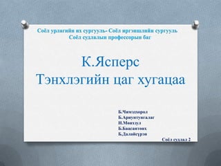 К.Ясперс
Тэнхлэгийн цаг хугацаа
Б.Чимэдхорол
Б.Ариунтунгалаг
Н.Мөнхзул
Б.Баасантөнх
Б.Далайсүрэн
Соёл судлал 2
Соёл урлагийн их сургууль- Соёл иргэншлийн сургууль
Соёл судлалын профессорын баг
 