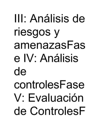 III: Análisis de
riesgos y
amenazasFas
e IV: Análisis
de
controlesFase
V: Evaluación
de ControlesF
 