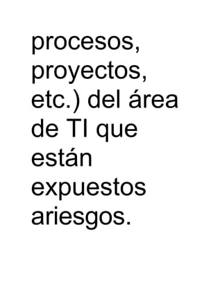 procesos,
proyectos,
etc.) del área
de TI que
están
expuestos
ariesgos.
 