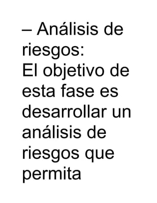 – Análisis de
riesgos:
El objetivo de
esta fase es
desarrollar un
análisis de
riesgos que
permita
 