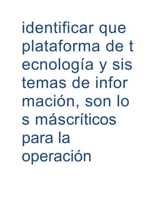 identificar que
plataforma de t
ecnología y sis
temas de infor
mación, son lo
s máscríticos
para la
operación
 