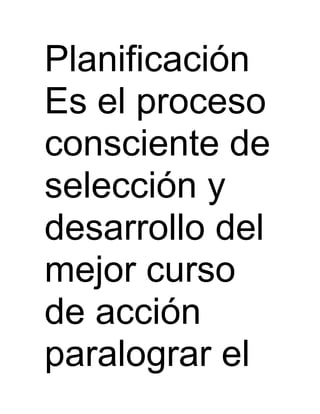 Planificación
Es el proceso
consciente de
selección y
desarrollo del
mejor curso
de acción
paralograr el
 