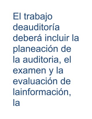 El trabajo
deauditoría
deberá incluir la
planeación de
la auditoria, el
examen y la
evaluación de
lainformación,
la
 
