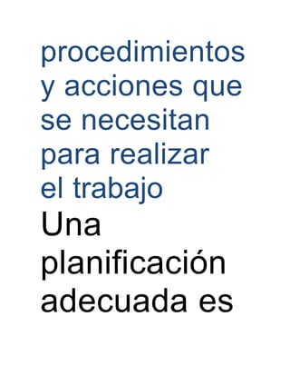 procedimientos
y acciones que
se necesitan
para realizar
el trabajo
Una
planificación
adecuada es
 