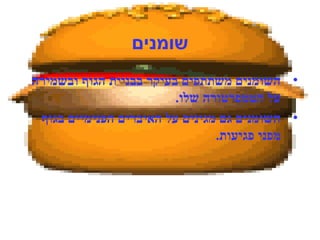 ‫שומנים‬
•‫ובשמירה‬ ‫הגוף‬ ‫בבניית‬ ‫בעיקר‬ ‫משתתפים‬ ‫השומנים‬
.‫שלו‬ ‫הטמפרטורה‬ ‫על‬
•‫בגוף‬ ‫הפנימיים‬ ‫האיברים‬ ‫על‬ ‫מגינים‬ ‫גם‬ ‫השומנים‬
.‫פגיעות‬ ‫מפני‬
 