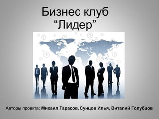 Бизнес клуб
“Лидер”
Авторы проекта: Михаил Тарасов, Сунцов Илья, Виталий Голубцов
 