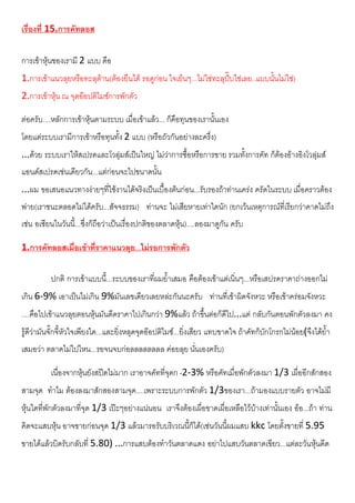 เรื่องที่ 15.การคัทลอส
การเขาหุนของเรามี 2 แบบ คือ
1.การเขาแนวลุยหรือทะลุตาน(ตองยืนได รอดูกอน ใจเย็นๆ...ไมใชทะลุปบใชเลย..แบบนั้นไมใช)
2.การเขาหุน ณ จุดออปติไมซการพักตัว
ตอครับ....หลักการเขาหุนตามระบบ เมื่อเขาแลว... ก็คือทุนของเรานั้นเอง
โดยแตระบบเรามีการเขาหรือทุนทั้ง 2 แบบ (หรือถัวกันอยางละครึ่ง)
...ดวย ระบบเราใหสเปรดและโวลุมสเปนใหญ ไมวาการซื้อหรือการขาย รวมทั้งการคัท ก็ตองอางอิงโวลุมส
แอนดสเปรดเชนเดียวกัน...แตกอนจะไปขนาดนั้น
...ผม ขอเสนอแนวทางงายๆที่ใชงานไดจริงเปนเบื้องตนกอน...รับรองถาทานเครง ครัดในระบบ เมื่อคราวตอง
พาย(เราชนะตลอดไมไดครับ...สัจจธรรม) ทานจะ ไมเสียหายเทาใดนัก (ยกเวนเหตุการณที่เรียกวาคาดไมถึง
เชน อเซียนในวันนี้...ซึ่งก็ถือวาเปนเรื่องปกติของตลาดหุน)....ลองมาดูกัน ครับ
1.การคัทลอสเมื่อเขาที่ราคาแนวลุย...ไมรอการพักตัว
ปกติ การเขาแบบนี้...ระบบของเราที่ผมย้ําเสมอ คือตองเขาแตเนิ่นๆ...หรือเสปรดราคาถางออกไม
เกิน 6-9% เอาเปนไมเกิน 9%มันเลขเดียวเลยหละกันนะครับ ทานที่เขาผิดจังหวะ หรือเขาครอมจังหวะ
....คือไปเขาแนวลุยตอนหุนมันดีดราคาไปเกินกวา 9%แลว ถาขึ้นตอก็ดีไป...แต กลับกันตอนพักตัวลงมา คง
รูดีวามันจั๊กจี้หัวใจเพียงใด...และยิ่งหลุดจุดออปติไมซ...ยิ่งเสียว แทบขาดใจ ถาคัทก็บักโกรกไมนอย(จึงไดย้ํา
เสมอวา ตลาดไมไปไหน...รอจนจบกอลลลลลลลล คอยลุย นั่นเองครับ)
เนื่องจากหุนยังสปดไมมาก เราอาจคัทที่จุดก -2-3% หรือคัทเมื่อพักตัวลงมา 1/3 เผื่ออีกสักสอง
สามจุด ทําไม ตองลงมาสักสองสามจุด....เพราะระบบการพักตัว 1/3ของเรา...ถามองแบบรายตัว อาจไมมี
หุนใดที่พักตัวลงมาที่จุด 1/3 เปะๆอยางแนนอน เราจึงตองเผื่อขาดเผื่อเหลือไวบางเทานั้นเอง ออ...ถา ทาน
คิดจะแสบหุน อาจขายกอนจุด 1/3 แลวมารอรับบริเวณนี้ก็ได(เชนวันนี้ผมแสบ kkc โดยตั้งขายที่ 5.95
ขายไดแลวบิดรับกลับที่ 5.80) ...การแสบตองทําวันตลาดแดง อยาไปแสบวันตลาดเขียว...แตละวันหุนดีด
 