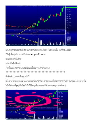 แต...พฤติกรรมอยางหนึ่งของเมา(เราๆนี่หละครับ...ไมตองไปมองคนอื่น ผมก็ดวย...อิอิอิ)
"ถาหุนขึ้นทุกวัน...เมามันไมขาย" let profit run
สายหยุด: อิหลีบอาย
ฮาโล: อีหลีเด อิหลา
"อีกทั้งมีนักเก็งกําไรมาผสมโรงแยงซื้อหุนจากเจาอีกตะหาก"
*******************************************
ถาเปนเจา....เราจะทําอยางไร?
เพื่อ ที่จะใหนองๆชาวเมาและพลพรรคนักเก็งกําไร...ขายออกมาที่จุดราคาต่ํากวาเปา หมายที่ตองการลากขึ้น
ไปใหไดมากที่สุด(เพื่อปองกันไมใหถือทุนต่ํา มาขายใสเจาตอนแพงๆมากๆนั่นเอง)
 