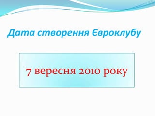 Дата створення Євроклубу
7 вересня 2010 року
 