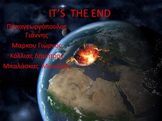 IT’S THE END
Παπαγεωργόπουλοσ
Γιάννθσ
Μαρκου Γιϊργοσ
Κόλλιασ Δθμιτρθσ
Μπαλάςκασ Μανϊλθσ
 