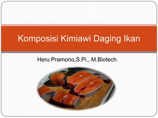 Heru Pramono,S.Pi., M.Biotech.
Komposisi Kimiawi Daging Ikan
 