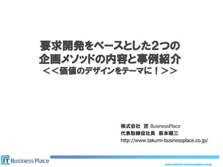 www.takumi-businessplace.co.jp
要求開発をベースとした２つの
企画メソッドの内容と事例紹介
＜＜価値のデザインをテーマに！＞＞
株式会社 匠 BusinessPlace
代表取締役社長 萩本順三
http://www.takumi-businessplace.co.jp/
 