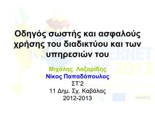 Οδηγός σωστής και ασφαλούς
χρήσης του διαδικτύου και των
υπηρεσιών του
Μιχάλης Λαζαρίδης
Νίκος Παπαδόπουλος
ΣΤ’2
11 Δημ. Σχ. Καβάλας
2012-2013
 