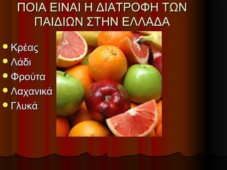 ΠΟΙΑ ΕΙΝΑΙ Η ΔΙΑΤΡΟΦΗ ΤΩΝΠΟΙΑ ΕΙΝΑΙ Η ΔΙΑΤΡΟΦΗ ΤΩΝ
ΠΑΙΔΙΩΝ ΣΤΗΝ ΕΛΛΑΔΑΠΑΙΔΙΩΝ ΣΤΗΝ ΕΛΛΑΔΑ
ΚρέαςΚρέας
ΛάδιΛάδι
ΦρούταΦρούτα
ΛαχανικάΛαχανικά
ΓλυκάΓλυκά
 