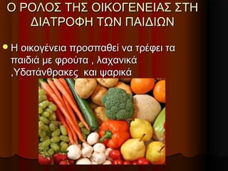 Ο ΡΟΛΟΣ ΤΗΣ ΟΙΚΟΓΕΝΕΙΑΣ ΣΤΗΟ ΡΟΛΟΣ ΤΗΣ ΟΙΚΟΓΕΝΕΙΑΣ ΣΤΗ
ΔΙΑΤΡΟΦΗ ΤΩΝ ΠΑΙΔΙΩΝΔΙΑΤΡΟΦΗ ΤΩΝ ΠΑΙΔΙΩΝ
Η οικογένεια προσπαθεί να τρέφει ταΗ οικογένεια προσπαθεί να τρέφει τα
παιδιά με φρούτα , λαχανικάπαιδιά με φρούτα , λαχανικά
,Υδατάνθρακες και ψαρικά,Υδατάνθρακες και ψαρικά
 