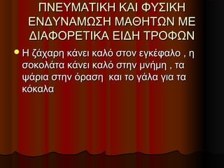 ΠΝΕΥΜΑΤΙΚΗ ΚΑΙ ΦΥΣΙΚΗΠΝΕΥΜΑΤΙΚΗ ΚΑΙ ΦΥΣΙΚΗ
ΕΝΔΥΝΑΜΩΣΗ ΜΑΘΗΤΩΝ ΜΕΕΝΔΥΝΑΜΩΣΗ ΜΑΘΗΤΩΝ ΜΕ
ΔΙΑΦΟΡΕΤΙΚΑ ΕΙΔΗ ΤΡΟΦΩΝΔΙΑΦΟΡΕΤΙΚΑ ΕΙΔΗ ΤΡΟΦΩΝ
Η ζάχαρη κάνει καλό στον εγκέφαλο , ηΗ ζάχαρη κάνει καλό στον εγκέφαλο , η
σοκολάτα κάνει καλό στην μνήμη , τασοκολάτα κάνει καλό στην μνήμη , τα
ψάρια στην όραση και το γάλα για ταψάρια στην όραση και το γάλα για τα
κόκαλακόκαλα
 