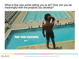 4
What is this new world calling you to do? How can you be
meaningful with the projects you develop?
Social entrepreneurship | www.neelabs.net | Licencia CC BY 3.0
 