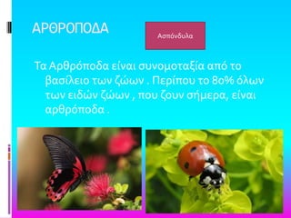 ΑΡΘΡΟΠΟΔΑ
Σα Αρθρόποδα εύναι ςυνομοταξύα από το
βαςύλειο των ζώων . Περύπου το 80% όλων
των ειδών ζώων , που ζουν ςόμερα, εύναι
αρθρόποδα .
Αςπόνδυλα
 