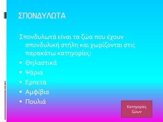 ΢ΠΟΝΔΤΛΨΣΑ
΢πονδυλωτϊ εύναι τα ζώα που ϋχουν
ςπονδυλικό ςτόλη και χωρύζονται ςτισ
παρακϊτω κατηγορύεσ:
 Θηλαςτικϊ
 Ψϊρια
 Ερπετϊ
 Αμφύβια
 Πουλιϊ
Κατηγορύεσ
ζώων
 