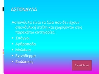 Α΢ΠΟΝΔΤΛΑ
Αςπόνδυλα εύναι τα ζώα που δεν ϋχουν
ςπονδυλικό ςτόλη και χωρύζονται ςτισ
παρακϊτω κατηγορύεσ:
 ΢πόγγοι
 Αρθρόποδα
 Μαλϊκια
 Εχινόδερμα
 ΢κώληκεσ
΢πονδυλωτϊ
 