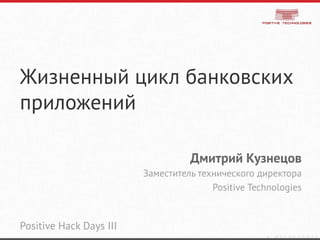 Жизненный цикл банковских
приложений
Дмитрий Кузнецов
Заместитель технического директора
Positive Technologies
Positive Hack Days III
 