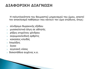 Ζ πνιππινθφηεηα ηνπ ζαπκαζηνχ κεραληζκνχ ηνπ ψκνπ, απαηηεί
ηνλ απνθιεηζκφ παζήζεσλ πνπ θάλνπλ ηνλ ψκν επψδπλν, φπσο:
 ζχλδξνκν ζσξαθηθήο εμφδνπ
 κπνζθειεηηθά άιγε ζε αζιεηέο
 ξήμεηο επηρείιηνπ ρφλδξνπ
 αθξσκηνθιεηδηθή αξζξίηηο
 θαθψζεηο θιεηδφο
 ινηκψμεηο
 φγθνη
 αγγεηαθή λφζνο
 δηζθνπάζεηα απρέλνο θ.α.
 