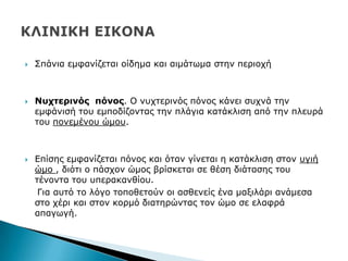  Ππάληα εκθαλίδεηαη νίδεκα θαη αηκάησκα ζηελ πεξηνρή
 Νπρηεξηλόο πόλνο. Ν λπρηεξηλφο πφλνο θάλεη ζπρλά ηελ
εκθάληζή ηνπ εκπνδίδνληαο ηελ πιάγηα θαηάθιηζε απφ ηελ πιεπξά
ηνπ πνλεκέλνπ ψκνπ.
 Δπίζεο εκθαλίδεηαη πφλνο θαη φηαλ γίλεηαη ε θαηάθιηζε ζηνλ πγηή
ψκν , δηφηη ν πάζρνλ ψκνο βξίζθεηαη ζε ζέζε δηάηαζεο ηνπ
ηέλνληα ηνπ ππεξαθαλζίνπ.
Γηα απηφ ην ιφγν ηνπνζεηνχλ νη αζζελείο έλα καμηιάξη αλάκεζα
ζην ρέξη θαη ζηνλ θνξκφ δηαηεξψληαο ηνλ ψκν ζε ειαθξά
απαγσγή.
 