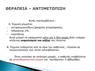 Απηέο πεξηιακβάλνπλ :
Α. Έγρπζε κίγκαηνο
1. αληηθιεγκνλψδνπο βξαρείαο απνξξφθεζεο
2. ιηδνθατλεο 2%
3. θνξηηδφλεο
Απηφ κπνξεί λα εθαξκνζηεί κφλν κία ή δχν θνξέο δηφηη ππάξρεη
θίλδπλνο εθθπιηζκνύ θαη ξήμεο ηνπ ηέλνληα.
Β. Έγρπζε πιάζκαηνο απφ ην αίκα ηνπ αζζελνχο , πινχζην ζε
αλαγελλεηηθνχο ησλ ηζηψλ νζηενβιαζηψλ.
Όηαλ ππνπέζεη ζε επηφηεξε κνξθή , ν αζζελήο ππνβάιιεηαη
ζε υυσιοθεραπευτική αγωγή γηα ηνπιάρηζηνλ 3 εβδνκάδεο.
 