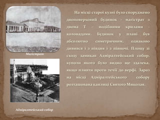 На місці старої кузні було споруджено
двоповерховий будинок - магістрат з
двома Т – подібними крилами -
колонадами. Будинок у плані був
абсолютно симетричним, однаково
дивився і з півдня і з півночі. Площу зі
сходу замикав Адміралтейський собор,
куполи якого було видно ще здалека,
якщо пливти проти течії до верфі. Зараз
на місці Адміралтейського собору
розташована каплиці Святого Миколая.
Магістрат
Адміралтейський собор
 