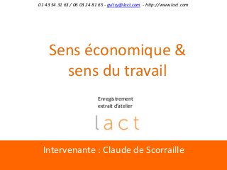 Intervenante : Claude de Scorraille
01 43 54 31 63 / 06 03 24 81 65 - gvitry@lact.com - http://www.lact.com
Sens économique &
sens du travail
Enregistrement
extrait d’atelier
 