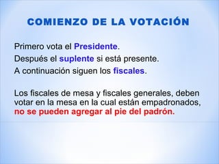 Primero vota el Presidente.
Después el suplente si está presente.
A continuación siguen los fiscales.
Los fiscales de mesa y fiscales generales, deben
votar en la mesa en la cual están empadronados,
no se pueden agregar al pie del padrón.
COMIENZO DE LA VOTACIÓN
 