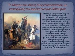  Ο ξεςηκωμϐσ του εϑφορου
νηςιοϑ εξαγρύωςε το
΢ουλτϊνο. Οι Οθωμανού
ϋκαψαν ςπύτια και ςκϐτωςαν
ϐλα τα παιδιϊ κϊτω των 3
ετών, ϐλουσ τουσ ϊνδρεσ απϐ
12 ετών και πϊνω, καθώσ και
ϐλεσ τισ γυναύκεσ απϐ 40 ετών
και πϊνω, με εξαύρεςη αυτοϑσ
που όταν πρϐθυμοι να
αςπαςτοϑν το Ιςλϊμ.
Σελικϊ, περιςςϐτεροι απϐ
40.000 κϊτοικοι του νηςιοϑ
ςφαγιϊςτηκαν ό
αιχμαλωτύςτηκανενώ μεγϊλο
μϋροσ του πληθυςμοϑ διϋφυγε
προσ τα Χαρϊ, τισ Κυκλϊδεσ
και την Πελοπϐννηςο.
 